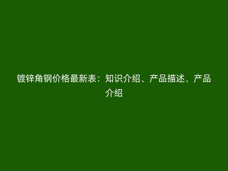 鍍鋅角鋼價格最新表：知識介紹、產(chǎn)品描述、產(chǎn)品介紹