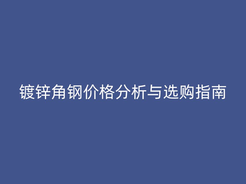 鍍鋅角鋼價(jià)格分析與選購(gòu)指南