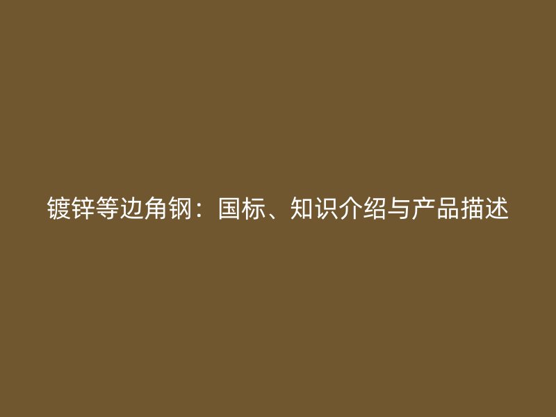 鍍鋅等邊角鋼：國(guó)標(biāo)、知識(shí)介紹與產(chǎn)品描述