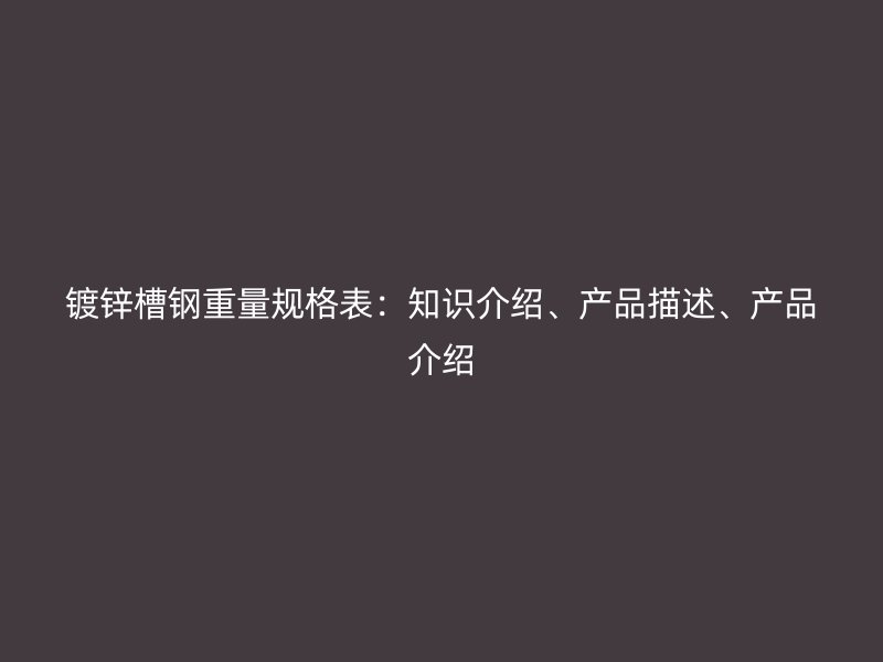 鍍鋅槽鋼重量規(guī)格表：知識介紹、產(chǎn)品描述、產(chǎn)品介紹