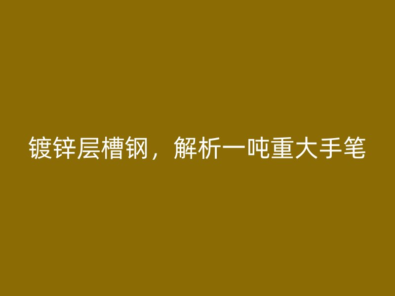 鍍鋅層槽鋼，解析一噸重大手筆