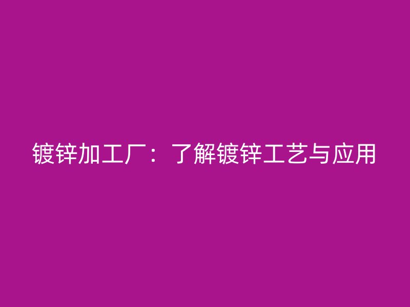 鍍鋅加工廠：了解鍍鋅工藝與應(yīng)用