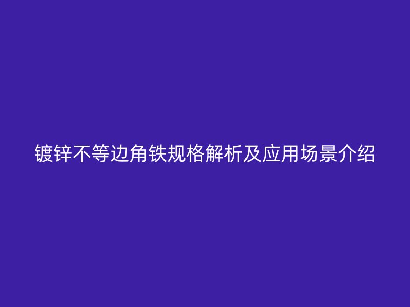 鍍鋅不等邊角鐵規(guī)格解析及應(yīng)用場景介紹