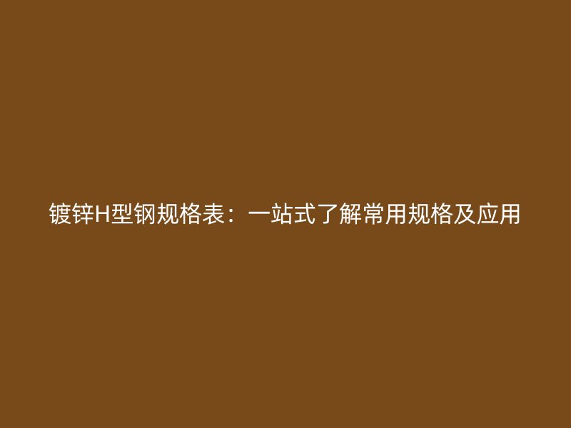 鍍鋅H型鋼規(guī)格表：一站式了解常用規(guī)格及應(yīng)用
