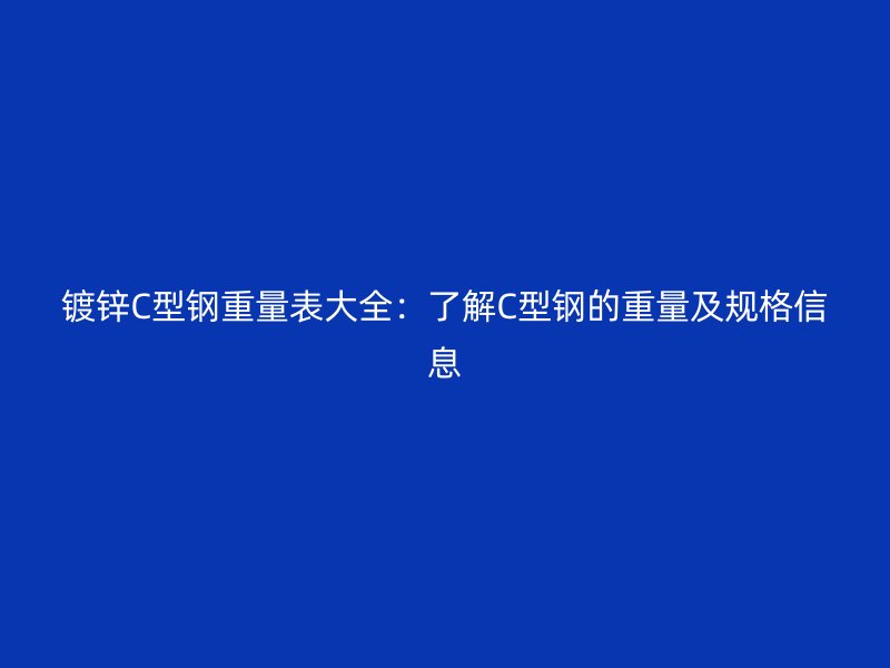鍍鋅C型鋼重量表大全：了解C型鋼的重量及規(guī)格信息