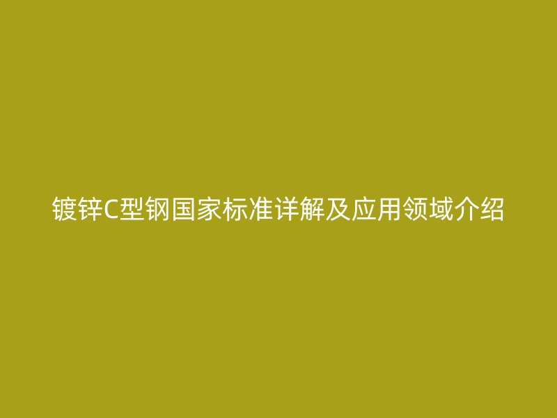 鍍鋅C型鋼國(guó)家標(biāo)準(zhǔn)詳解及應(yīng)用領(lǐng)域介紹