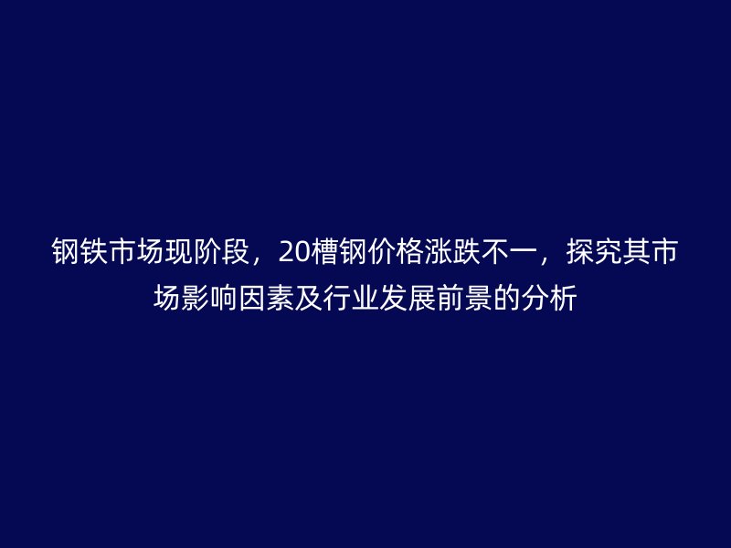 鋼鐵市場現(xiàn)階段，20槽鋼價(jià)格漲跌不一，探究其市場影響因素及行業(yè)發(fā)展前景的分析