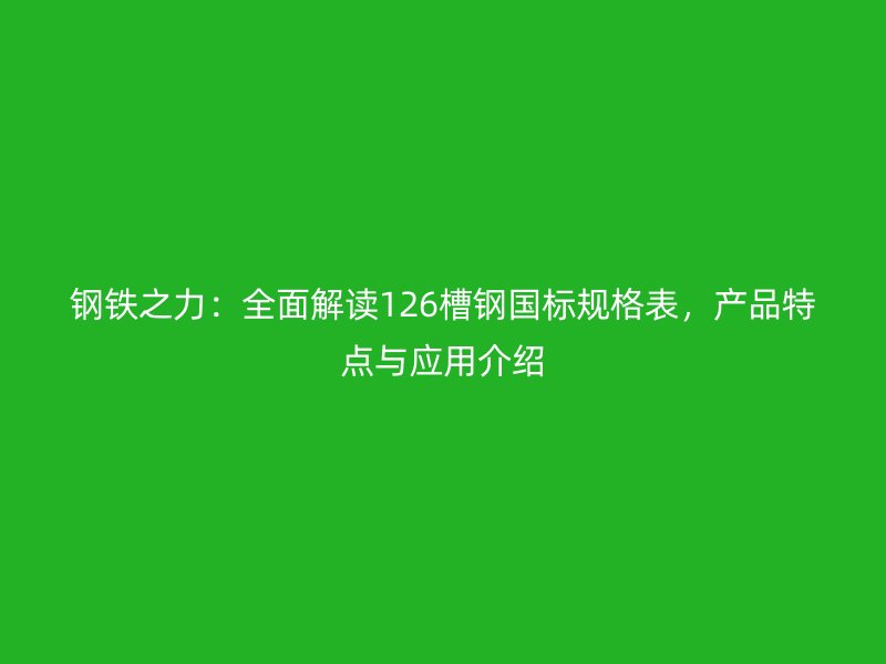 鋼鐵之力：全面解讀126槽鋼國標規(guī)格表，產(chǎn)品特點與應(yīng)用介紹