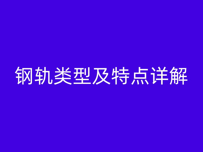 鋼軌類(lèi)型及特點(diǎn)詳解