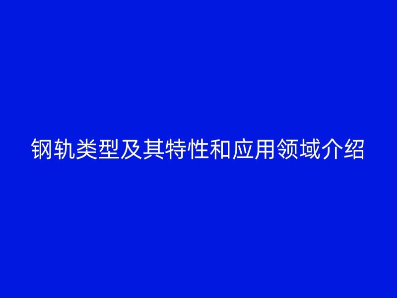 鋼軌類型及其特性和應(yīng)用領(lǐng)域介紹