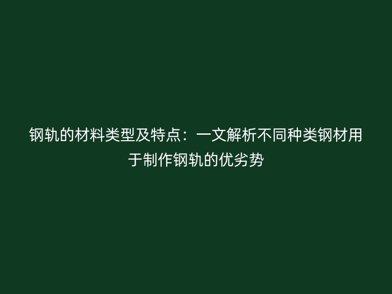 鋼軌的材料類型及特點：一文解析不同種類鋼材用于制作鋼軌的優(yōu)劣勢