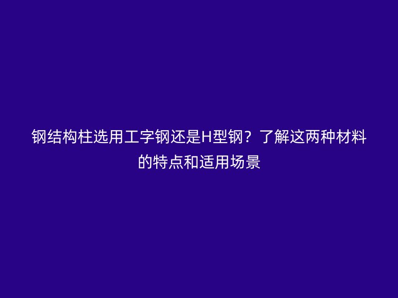 鋼結(jié)構(gòu)柱選用工字鋼還是H型鋼？了解這兩種材料的特點(diǎn)和適用場景