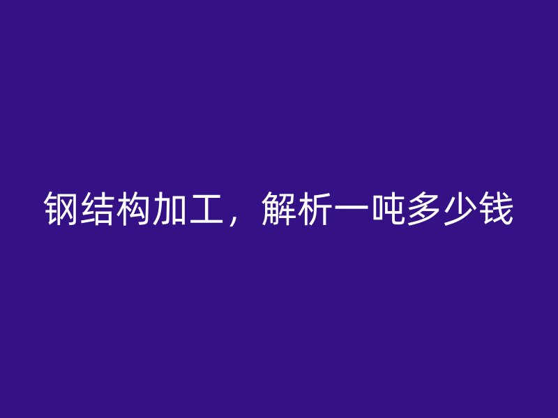 鋼結(jié)構(gòu)加工，解析一噸多少錢