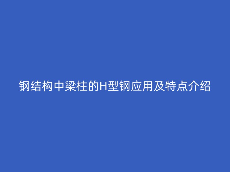 鋼結構中梁柱的H型鋼應用及特點介紹