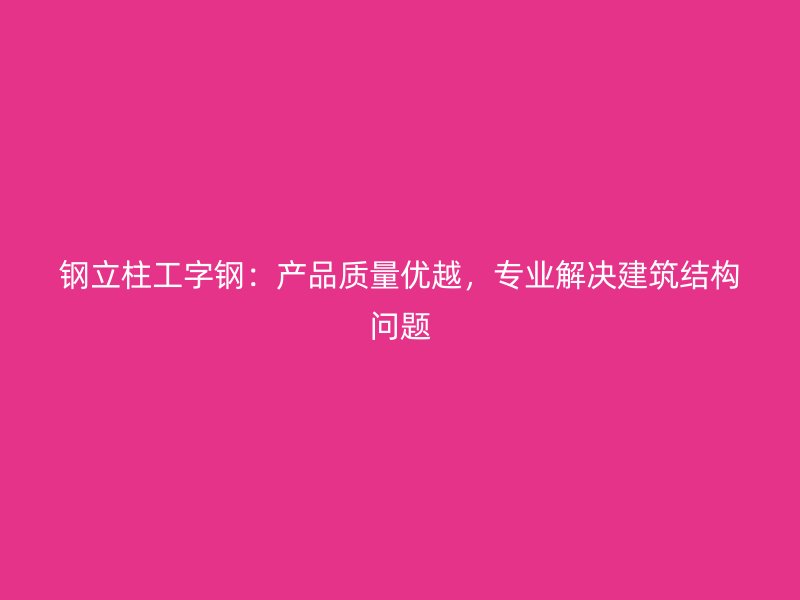 鋼立柱工字鋼：產(chǎn)品質(zhì)量?jī)?yōu)越，專業(yè)解決建筑結(jié)構(gòu)問題