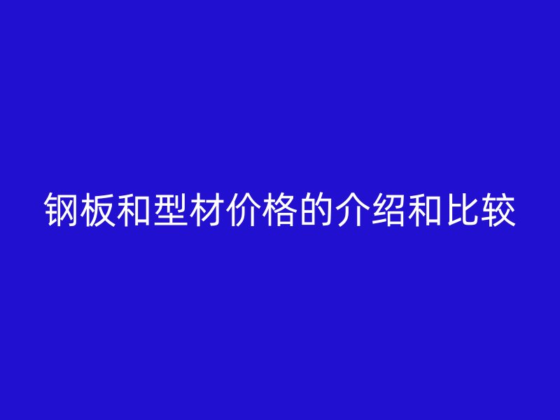 鋼板和型材價格的介紹和比較