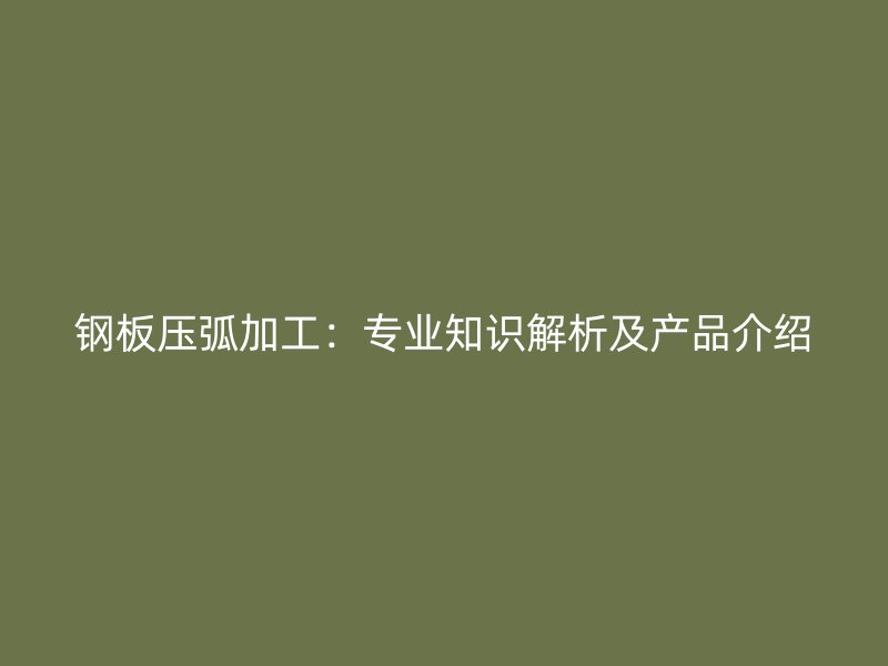 鋼板壓弧加工：專業(yè)知識(shí)解析及產(chǎn)品介紹