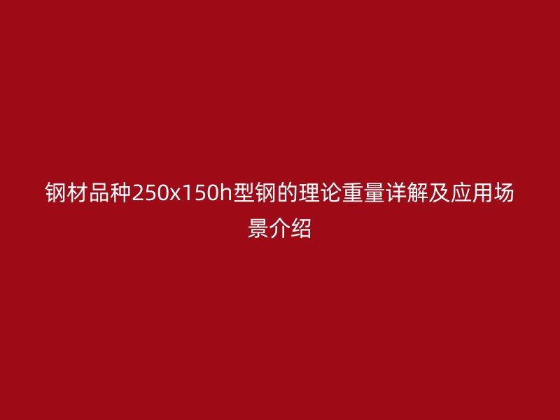 鋼材品種250x150h型鋼的理論重量詳解及應(yīng)用場(chǎng)景介紹