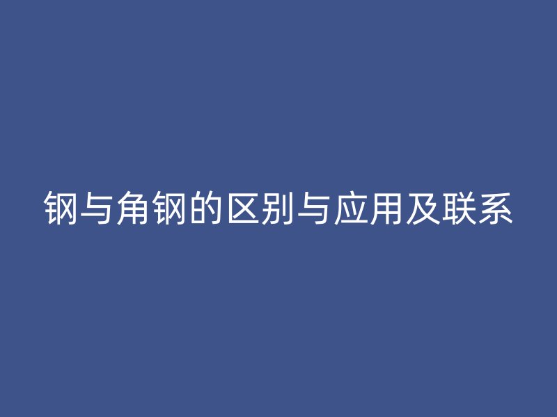 鋼與角鋼的區(qū)別與應(yīng)用及聯(lián)系