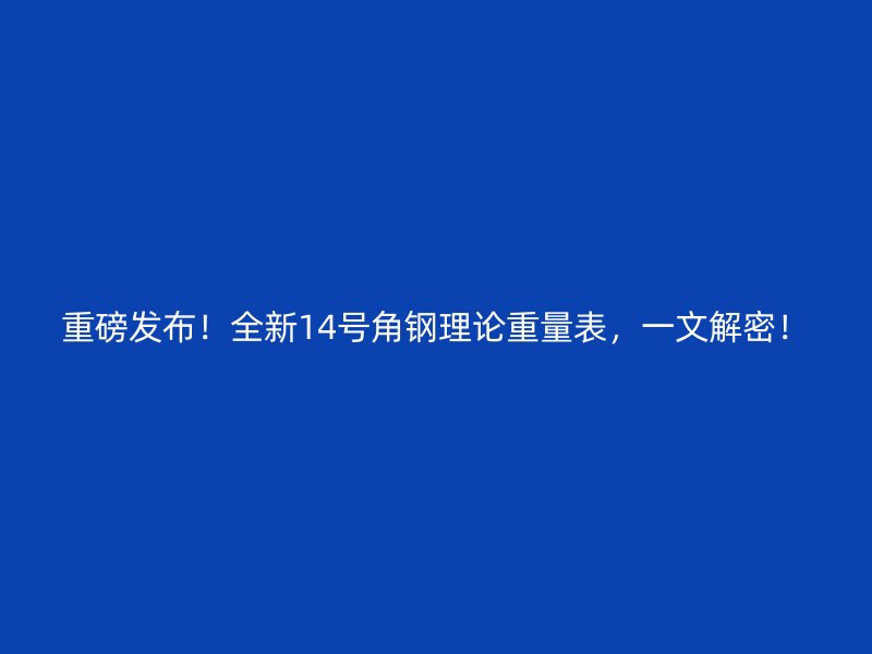 重磅發(fā)布！全新14號角鋼理論重量表，一文解密！