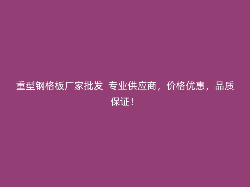 重型鋼格板廠家批發(fā)  專業(yè)供應(yīng)商，價格優(yōu)惠，品質(zhì)保證！