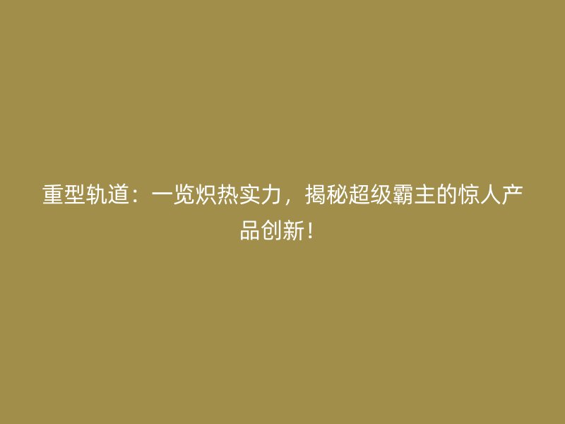 重型軌道：一覽熾熱實(shí)力，揭秘超級(jí)霸主的驚人產(chǎn)品創(chuàng)新！