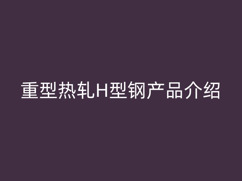 重型熱軋H型鋼產(chǎn)品介紹