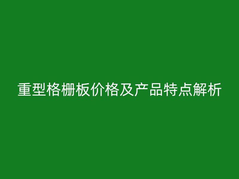 重型格柵板價(jià)格及產(chǎn)品特點(diǎn)解析