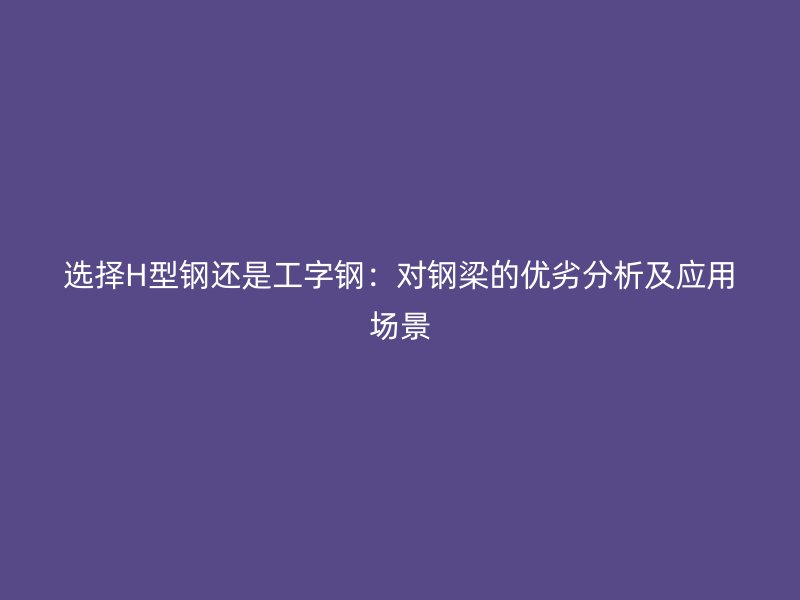 選擇H型鋼還是工字鋼：對鋼梁的優(yōu)劣分析及應(yīng)用場景