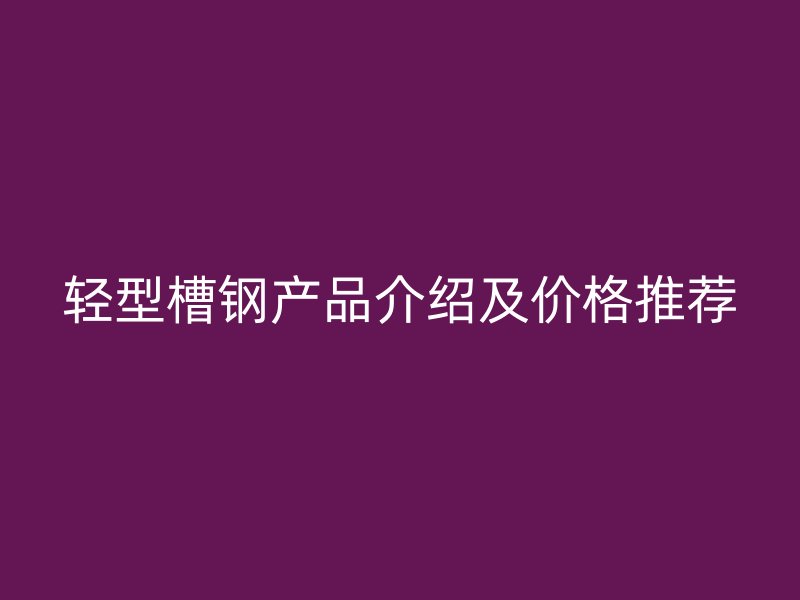 輕型槽鋼產(chǎn)品介紹及價格推薦