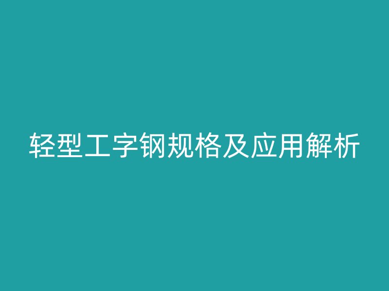 輕型工字鋼規(guī)格及應(yīng)用解析