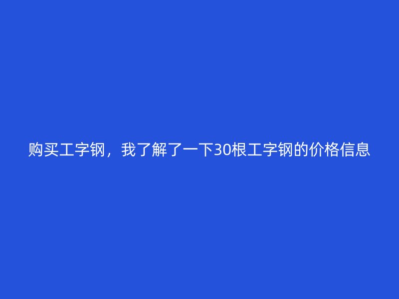 購買工字鋼，我了解了一下30根工字鋼的價(jià)格信息