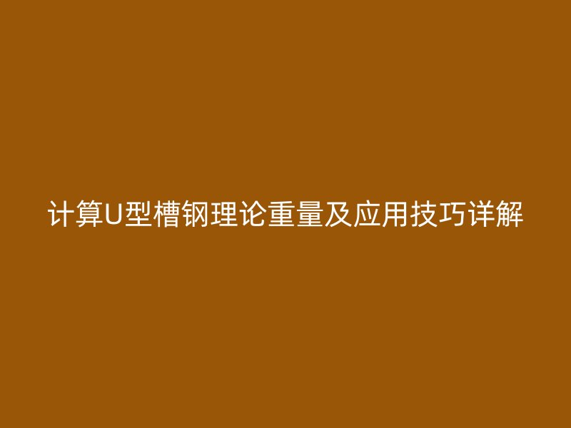 計(jì)算U型槽鋼理論重量及應(yīng)用技巧詳解