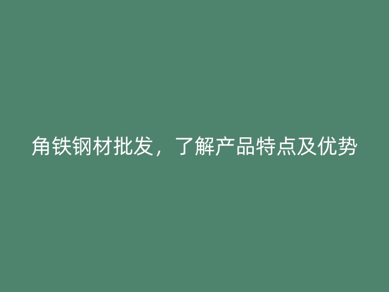 角鐵鋼材批發(fā)，了解產(chǎn)品特點及優(yōu)勢