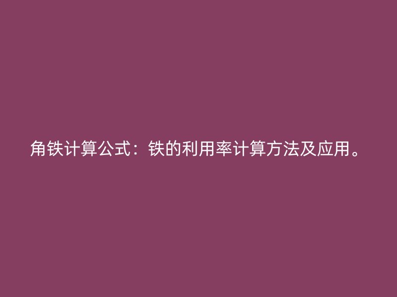 角鐵計(jì)算公式：鐵的利用率計(jì)算方法及應(yīng)用。