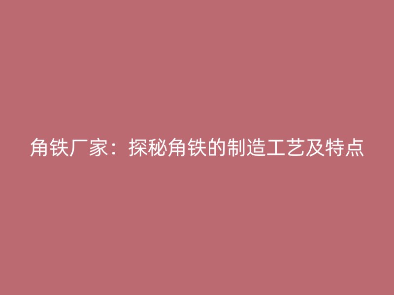 角鐵廠家：探秘角鐵的制造工藝及特點(diǎn)