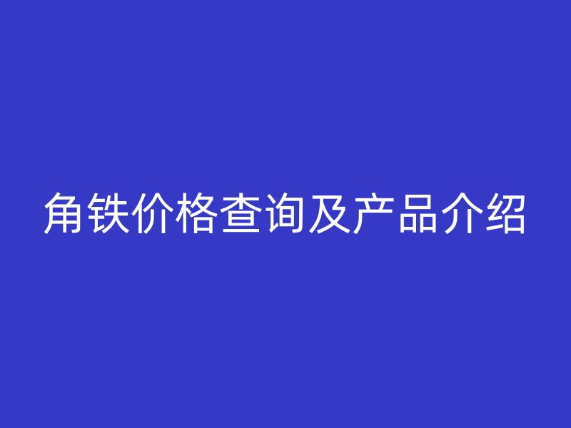 角鐵價(jià)格查詢及產(chǎn)品介紹