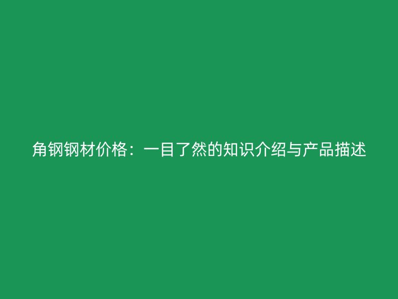 角鋼鋼材價格：一目了然的知識介紹與產(chǎn)品描述