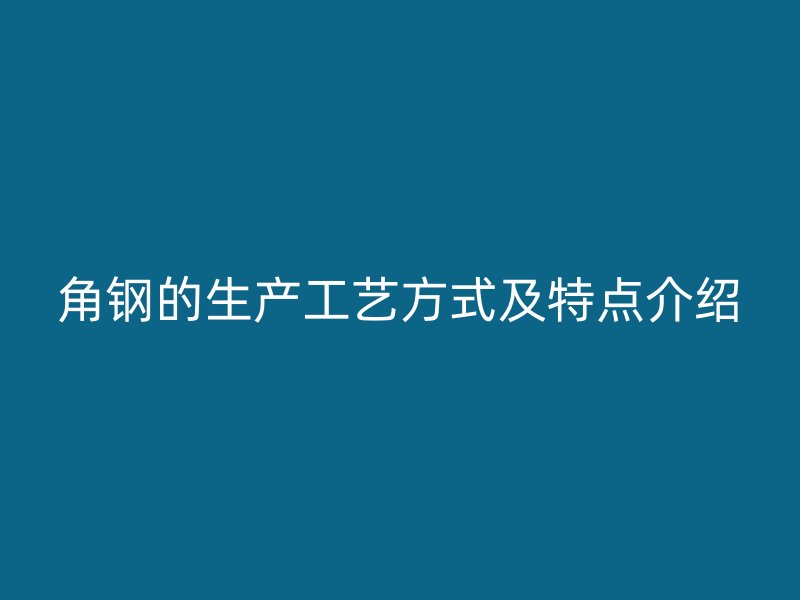 角鋼的生產(chǎn)工藝方式及特點(diǎn)介紹