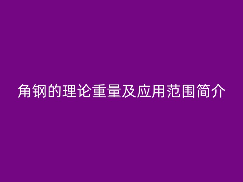 角鋼的理論重量及應(yīng)用范圍簡介