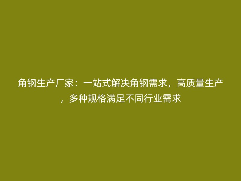 角鋼生產廠家：一站式解決角鋼需求，高質量生產，多種規(guī)格滿足不同行業(yè)需求