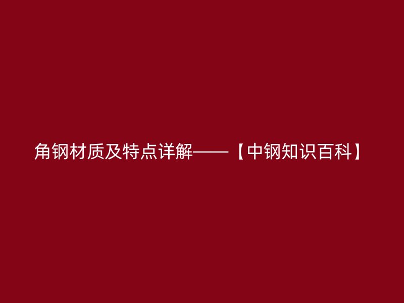 角鋼材質(zhì)及特點詳解——【中鋼知識百科】