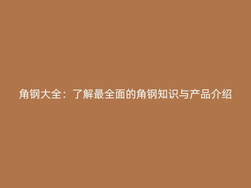 角鋼大全：了解最全面的角鋼知識(shí)與產(chǎn)品介紹