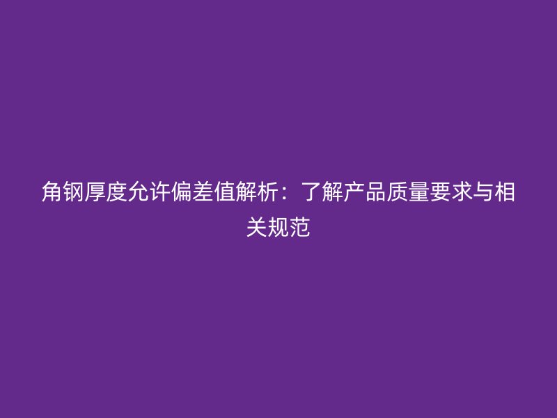 角鋼厚度允許偏差值解析：了解產(chǎn)品質(zhì)量要求與相關規(guī)范