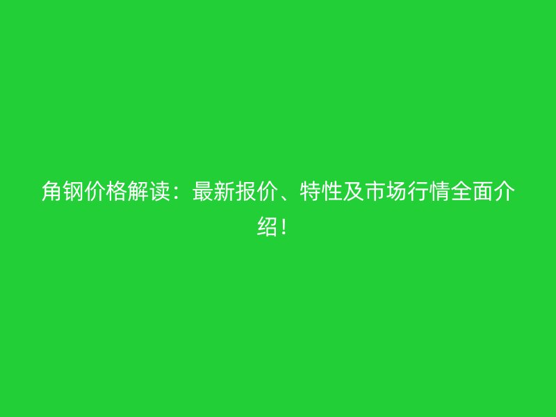 角鋼價格解讀：最新報價、特性及市場行情全面介紹！