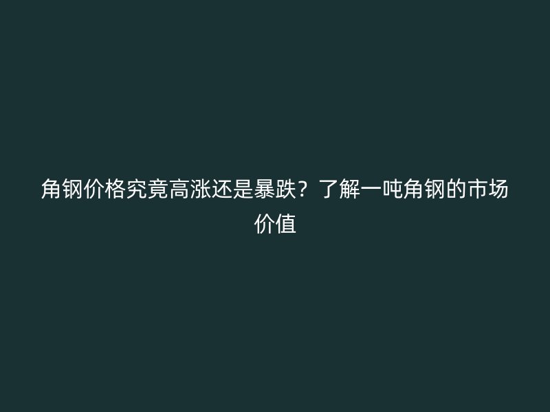 角鋼價格究竟高漲還是暴跌？了解一噸角鋼的市場價值
