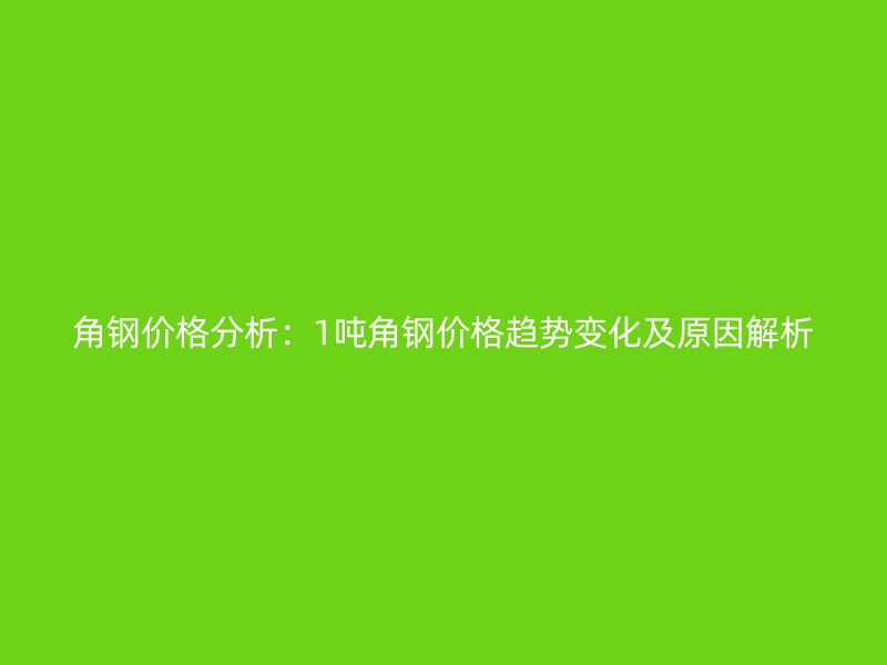 角鋼價格分析：1噸角鋼價格趨勢變化及原因解析