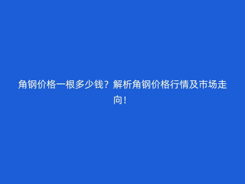 角鋼價格一根多少錢？解析角鋼價格行情及市場走向！
