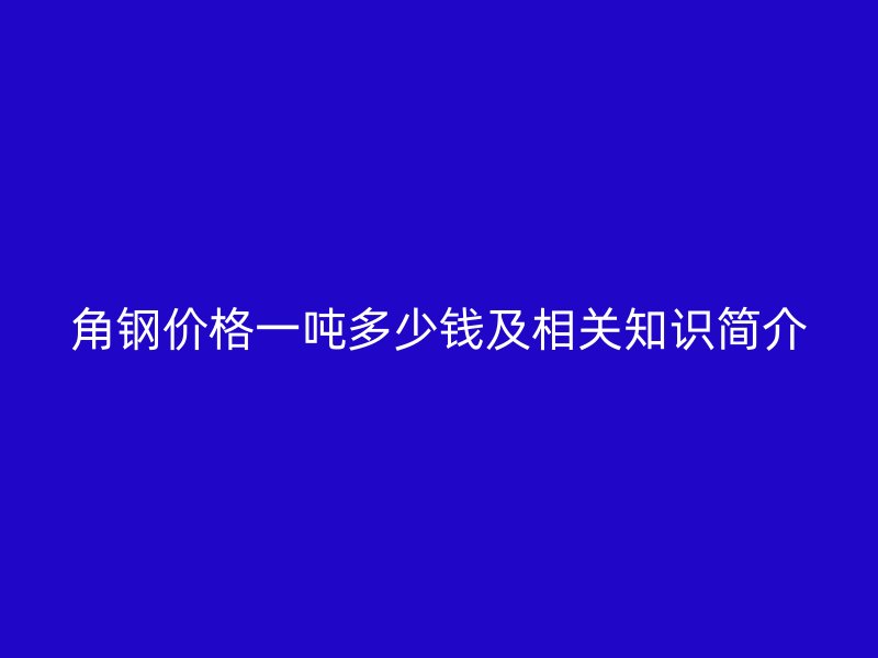 角鋼價(jià)格一噸多少錢及相關(guān)知識簡介