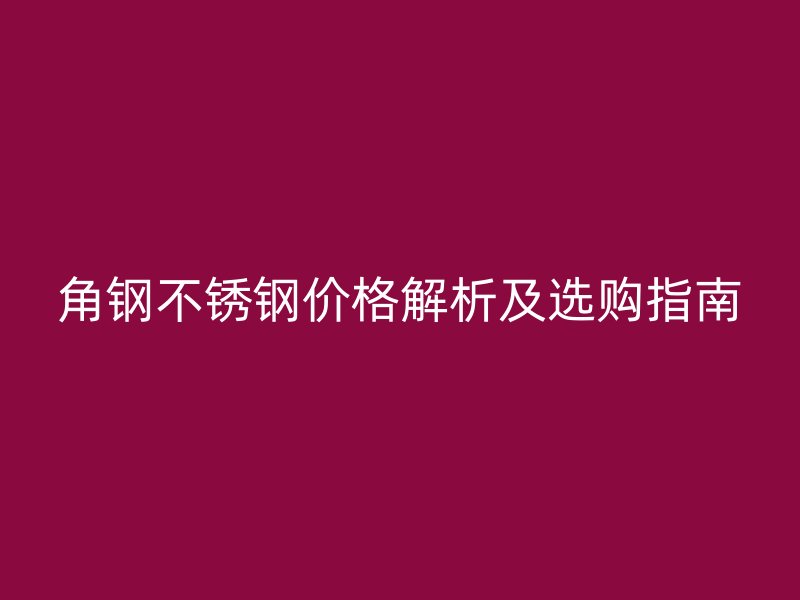 角鋼不銹鋼價(jià)格解析及選購指南